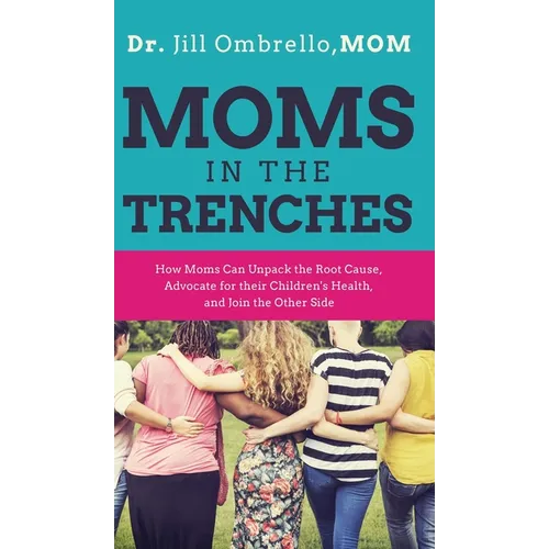 Moms in the Trenches: How Moms Can Unpack the Root Cause, Advocate for their Children's Health, and Join the Other Side - Hardcover