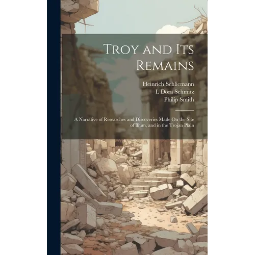 Troy and Its Remains: A Narrative of Researches and Discoveries Made On the Site of Ilium, and in the Trojan Plain - Hardcover