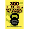 300 Full Body Kettlebell Workouts Book for Men and Women: Big Guide to 150 Kettlebell Exercises & 150 Kettlebell and Bodyweight Exercises with Step-by - Hardcover