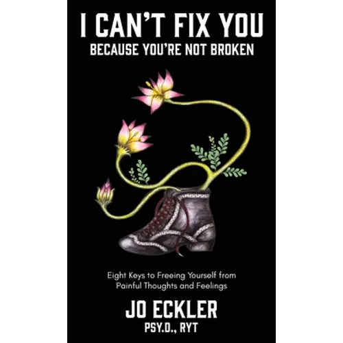 I Can't Fix You-Because You're Not Broken: The Eight Keys to Freeing Yourself From Painful Thoughts and Feelings - Hardcover