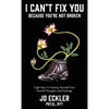 I Can't Fix You-Because You're Not Broken: The Eight Keys to Freeing Yourself From Painful Thoughts and Feelings - Hardcover