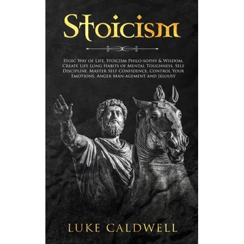 Stoicism: Stoic Way of Life, Stoicism Philo-sophy & Wisdom. Create Life Long Habits of Mental Toughness, Self Discipline. Master Self Confidence. Cont - Paperback