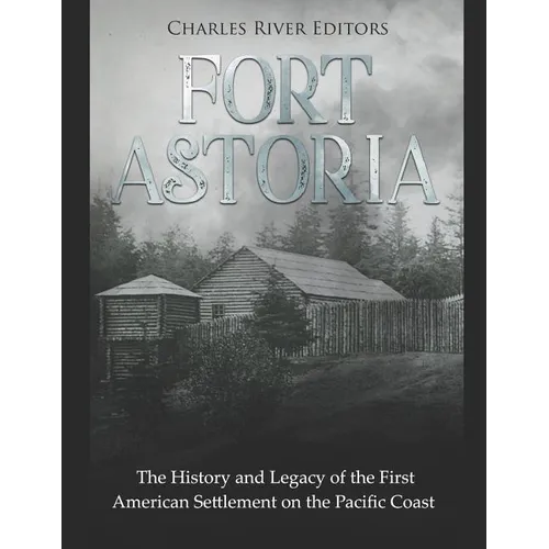 Fort Astoria: The History and Legacy of the First American Settlement on the Pacific Coast - Paperback
