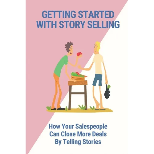 Getting Started With Story Selling: How Your Salespeople Can Close More Deals By Telling Stories: The Art Of Public Speaking - Paperback