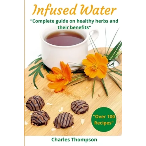 Infused Water: Complete guide on healthy herbs and their benefits. Recipes of infusions and herbal teas to detox, stress relief, drai - Paperback