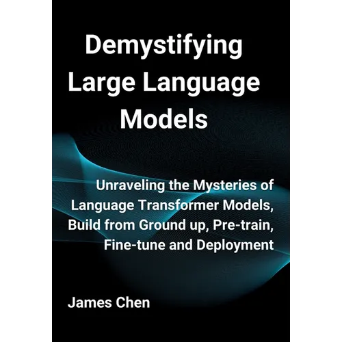 Demystifying Large Language Models: Unraveling the Mysteries of Language Transformer Models, Build from Ground up, Pre-train, Fine-tune and Deployment - Hardcover