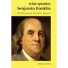 Wise Quotes - Benjamin Franklin (112 Benjamin Franklin Quotes): United States Founding Father Political History Quote Collection - Paperback
