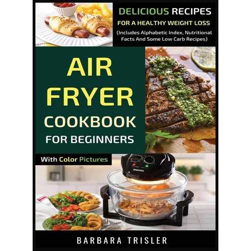 Air Fryer Cookbook For Beginners With Color Pictures: Delicious Recipes For A Healthy Weight Loss (Includes Alphabetic Index, Nutritional Facts And So - Hardcover