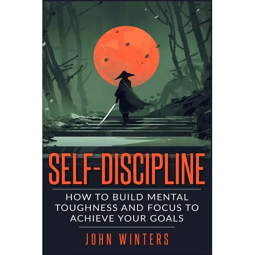 Self-Discipline: How To Build Mental Toughness And Focus To Achieve Your Goals - Paperback