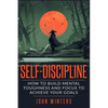 Self-Discipline: How To Build Mental Toughness And Focus To Achieve Your Goals - Paperback