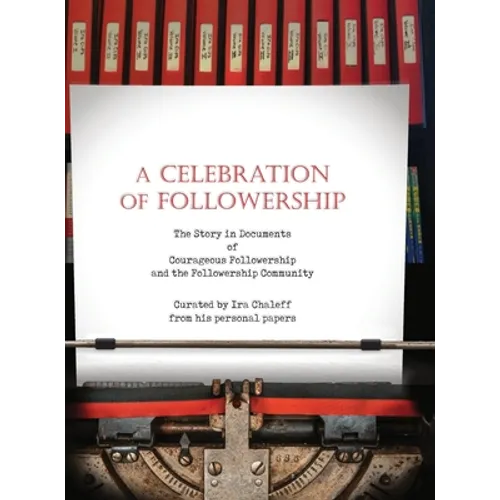 A Celebration of Followership: The Story in Documents of Courageous Followership and the Followership Community - Hardcover