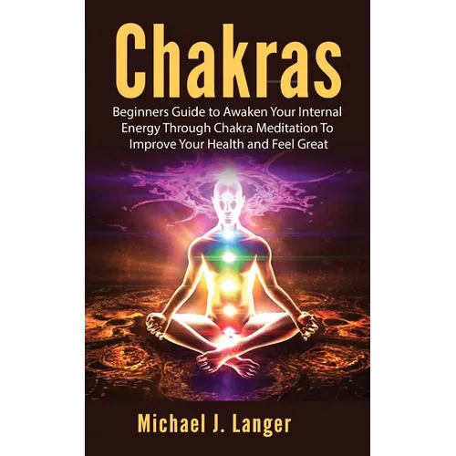 Chakras: Beginners Guide to Awaken Your Internal Energy Through Chakra Meditation To Improve Your Health and Feel Great - Paperback