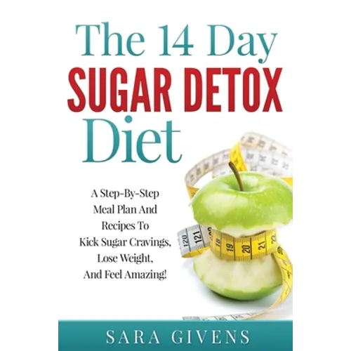 The 14 Day Sugar Detox Diet: A Step-By-Step Meal And Recipe Plan To Kick Sugar Cravings, Lose Weight Easily, And Feel Amazing! - Paperback
