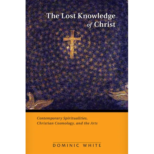 The Lost Knowledge of Christ: Contemporary Spiritualities, Christian Cosmology, and the Arts - Paperback