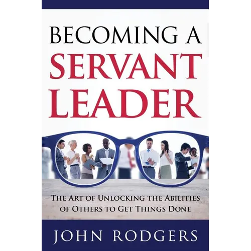 Becoming a Servant Leader: The Art of Unlocking the Abilities of Others to Get Things Done - Paperback