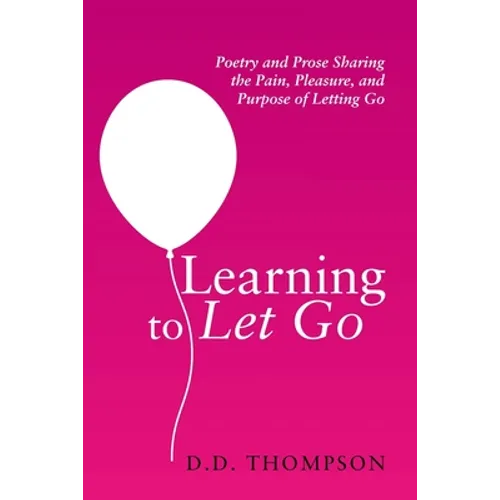 Learning to Let Go: Poetry and Prose Sharing the Pain, Pleasure, and Purpose of Letting Go - Paperback