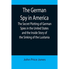 The German Spy in America; The Secret Plotting of German Spies in the United States and the Inside Story of the Sinking of the Lusitania - Paperback