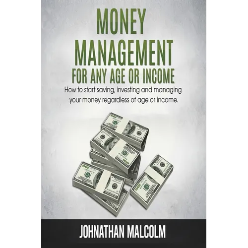 Money Management for Any Age or Income: How to Start Saving, Investing and Managing Your Money Regardless of Age and Income - Paperback
