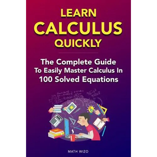 Learn Calculus Quickly: The Complete Guide To Easily Master Calculus in 100 Solved Equations! - Paperback