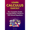 Learn Calculus Quickly: The Complete Guide To Easily Master Calculus in 100 Solved Equations! - Paperback