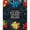 The Alaska Wild Berry Cookbook: Homestyle Recipes from the Far North, Revised Edition - Hardcover