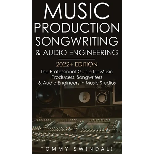 Music Production, Songwriting & Audio Engineering, 2022+ Edition: The Professional Guide for Music Producers, Songwriters & Audio Engineers in Music S - Hardcover