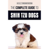 The Complete Guide to Shih Tzu Dogs: Learn Everything You Need to Know in Order to Prepare For, Find, Love, and Successfully Raise Your New Shih Tzu P - Paperback