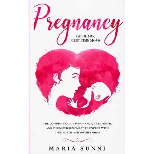 Pregnancy Guide for First Time Moms: The Complete Guide Pregnancy, Childbirth, and the Newborn, What to Expect With Childbirth and Motherhood - Paperback