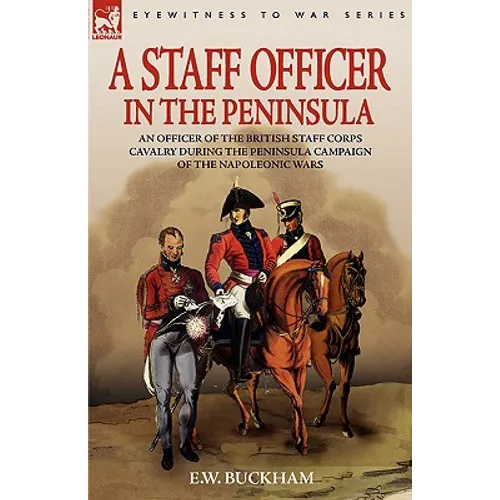A Staff Officer in the Peninsula: an Officer of the British Staff Corps Cavalry During the Peninsula Campaign of the Napoleonic Wars - Paperback