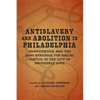Antislavery and Abolition in Philadelphia: Emancipation and the Long Struggle for Racial Justice in the City of Brotherly Love - Hardcover