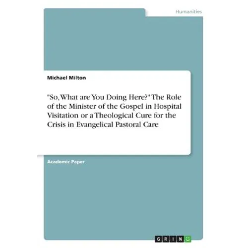 "So, What are You Doing Here?" The Role of the Minister of the Gospel in Hospital Visitation or a Theological Cure for the Crisis in Evangelical Pasto - Paperback