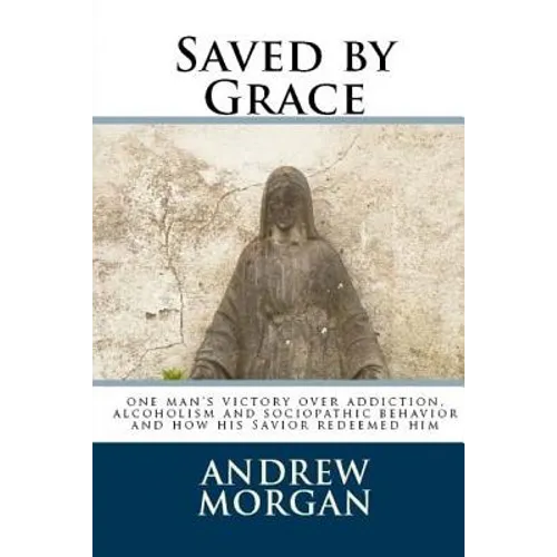 Saved by Grace: One Man's Victory Over Addiction, Alcoholism and Sociopathic Behavior - Paperback