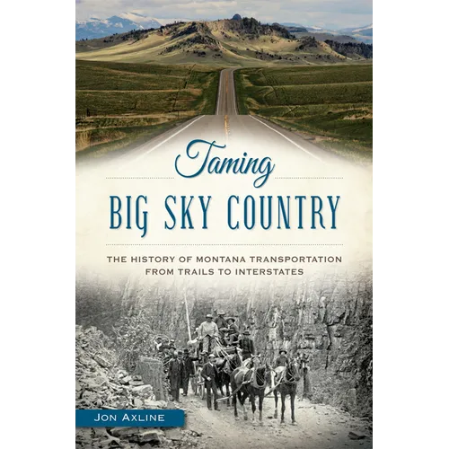Taming Big Sky Country: The History of Montana Transportation from Trails to Interstates - Paperback