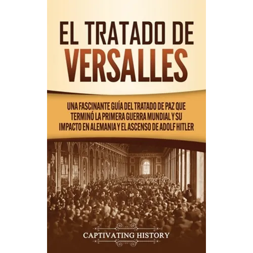 El Tratado de Versalles: Una fascinante guía del tratado de paz que terminó la Primera Guerra Mundial y su impacto en Alemania y el ascenso de Adolf H - Hardcover