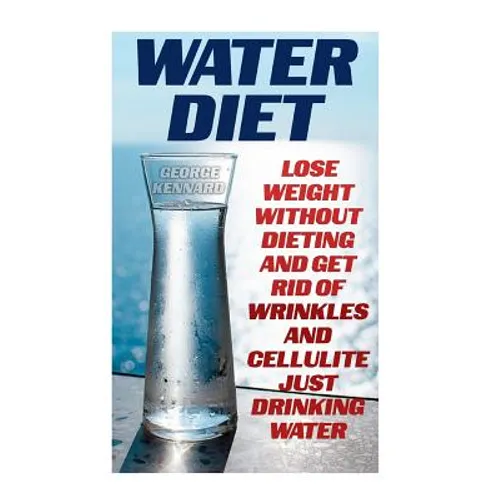 Water Diet: Lose Weight Without Dieting And Get Rid Of Wrinkles And Cellulite Just Drinking Water - Paperback