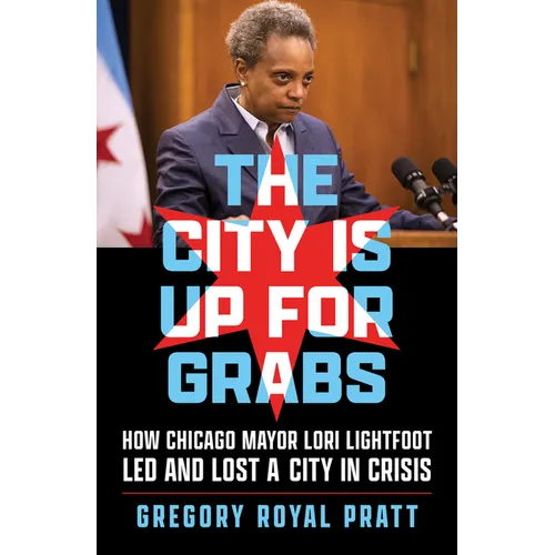 The City Is Up for Grabs: How Chicago Mayor Lori Lightfoot Led and Lost a City in Crisis - Hardcover