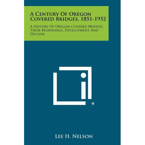 A Century of Oregon Covered Bridges, 1851-1952: A History of Oregon Covered Bridges, Their Beginnings, Development and Decline - Paperback