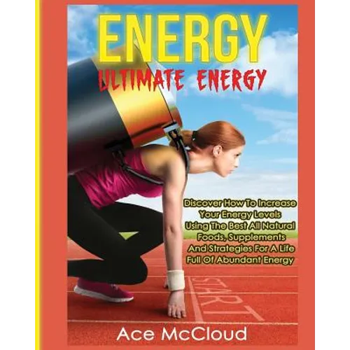 Energy: Ultimate Energy: Discover How To Increase Your Energy Levels Using The Best All Natural Foods, Supplements And Strategies For A Life Full Of A - Paperback