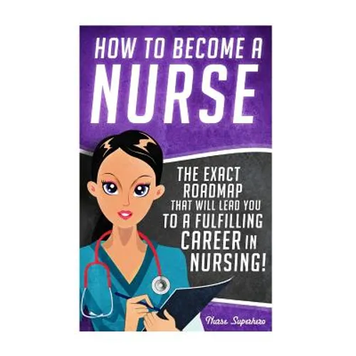 How to Become a Nurse: The Exact Roadmap That Will Lead You to a Fulfilling Career in Nursing! - Paperback