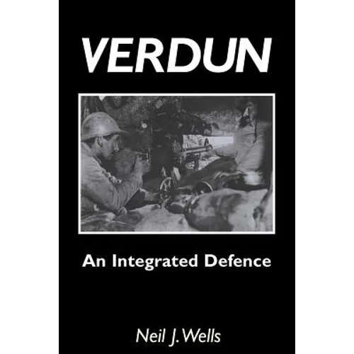 Verdun: AN INTEGRATED DEFENCEAn Outline of the French Fortifications of the Great War based on a Detailed Review of the Defences of Verdun - Paperback