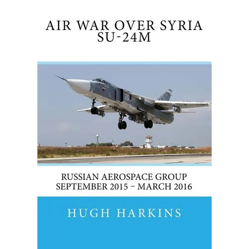Air War over Syria - Su-24M: Russian Aerospace Group September 2015 - March 2016 - Paperback