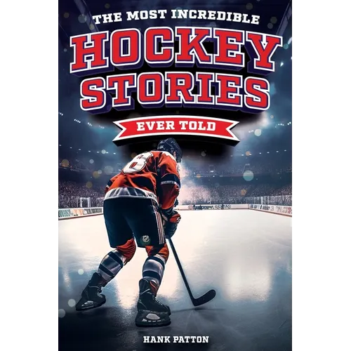 The Most Incredible Hockey Stories Ever Told: Inspirational and Legendary Tales from the Greatest Hockey Players and Games of All Time - Paperback