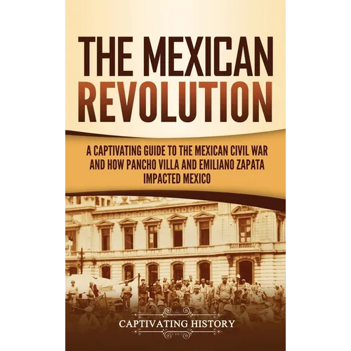 The Mexican Revolution: A Captivating Guide to the Mexican Civil War and How Pancho Villa and Emiliano Zapata Impacted Mexico - Hardcover
