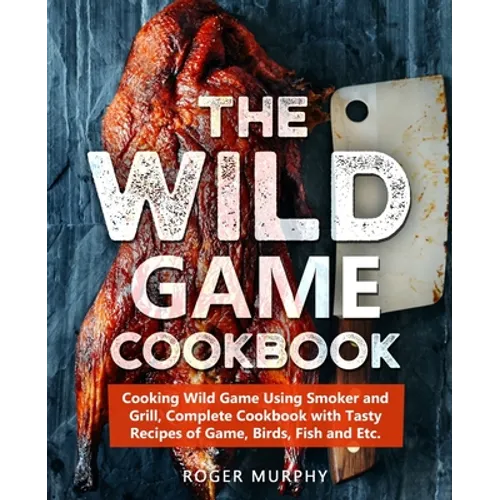 The Wild Game Cookbook: Cooking Wild Game Using Smoker and Grill, Complete Cookbook with Tasty Recipes of Game, Birds, Fish and Etc. - Paperback