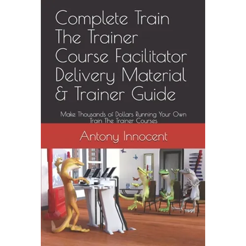 Complete Train The Trainer Course Facilitator Delivery Material & Trainer Guide: Make Thousands of Dollars Running Your Own Train The Trainer Courses - Paperback