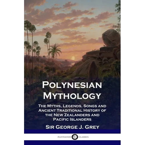 Polynesian Mythology: The Myths, Legends, Songs and Ancient Traditional History of the New Zealanders and Pacific Islanders - Paperback
