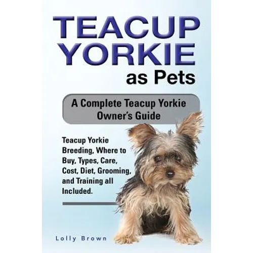 Teacup Yorkie as Pets: Teacup Yorkie Breeding, Where to Buy, Types, Care, Cost, Diet, Grooming, and Training all Included. A Complete Teacup - Paperback