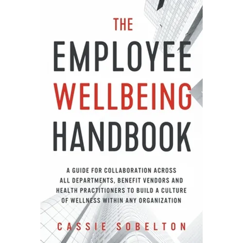The Employee Wellbeing Handbook: A Guide for Collaboration Across all Departments, Benefit Vendors, and Health Practitioners to Build a Culture of Wel - Paperback