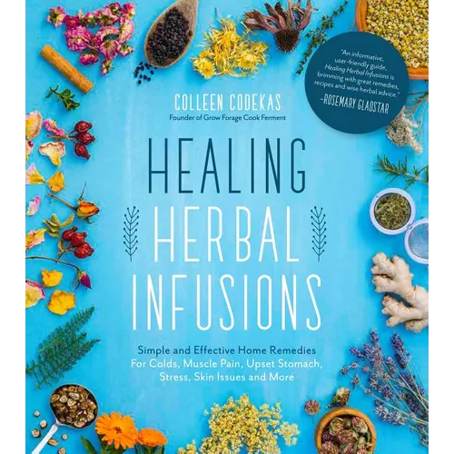 Healing Herbal Infusions: Simple and Effective Home Remedies for Colds, Muscle Pain, Upset Stomach, Stress, Skin Issues and More - Paperback