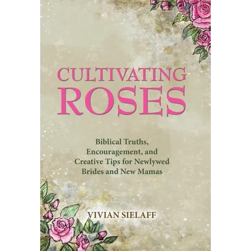 Cultivating Roses: Biblical Truths, Encouragement, and Creative Tips for Newlywed Brides and New Mamas - Hardcover
